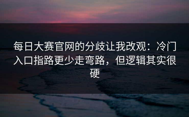 每日大赛官网的分歧让我改观:冷门入口指路更少走弯路,但逻辑其实很硬 每日大赛官网的分歧让我改观:冷门入口指路更少走弯路,但逻辑其实很硬