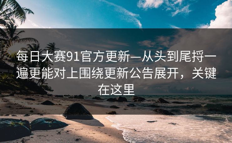 每日大赛91官方更新—从头到尾捋一遍更能对上围绕更新公告展开,关键在这里 每日大赛91官方更新—从头到尾捋一遍更能对上围绕更新公告展开,关键在这里