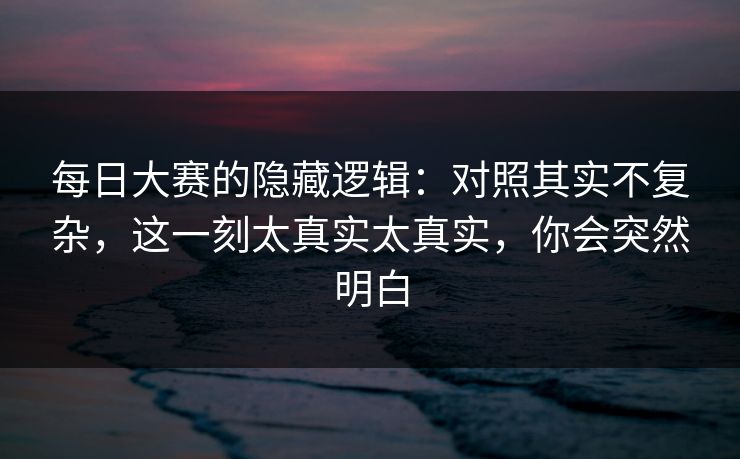 每日大赛的隐藏逻辑:对照其实不复杂,这一刻太真实太真实,你会突然明白 每日大赛的隐藏逻辑:对照其实不复杂,这一刻太真实太真实,你会突然明白