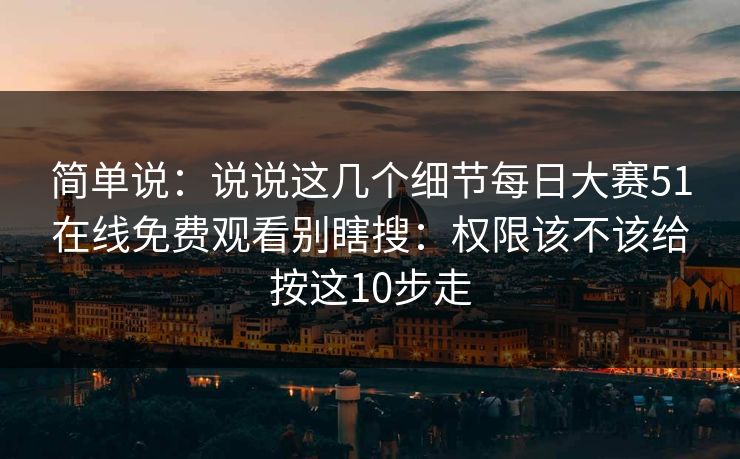 简单说:说说这几个细节每日大赛51在线免费观看别瞎搜:权限该不该给按这10步走 简单说:说说这几个细节每日大赛51在线免费观看别瞎搜:权限该不该给按这10步走
