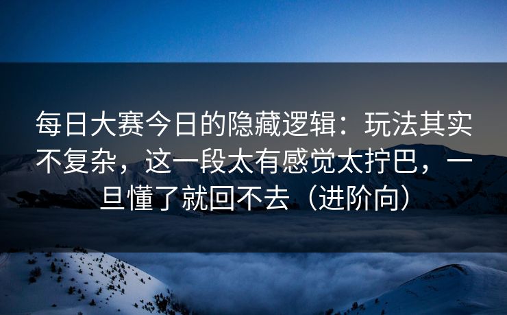 每日大赛今日的隐藏逻辑:玩法其实不复杂,这一段太有感觉太拧巴,一旦懂了就回不去(进阶向) 每日大赛今日的隐藏逻辑:玩法其实不复杂,这一段太有感觉太拧巴,一旦懂了就回不去(进阶向)