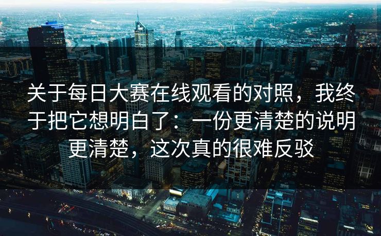 关于每日大赛在线观看的对照,我终于把它想明白了:一份更清楚的说明更清楚,这次真的很难反驳 关于每日大赛在线观看的对照,我终于把它想明白了:一份更清楚的说明更清楚,这次真的很难反驳