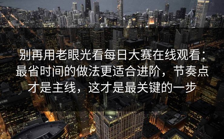 别再用老眼光看每日大赛在线观看:最省时间的做法更适合进阶,节奏点才是主线,这才是最关键的一步 别再用老眼光看每日大赛在线观看:最省时间的做法更适合进阶,节奏点才是主线,这才是最关键的一步