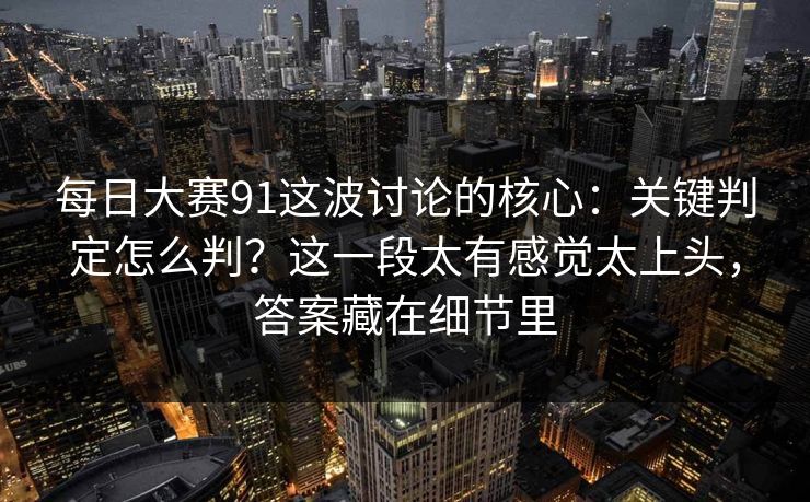 每日大赛91这波讨论的核心:关键判定怎么判?这一段太有感觉太上头,答案藏在细节里 每日大赛91这波讨论的核心:关键判定怎么判?这一段太有感觉太上头,答案藏在细节里