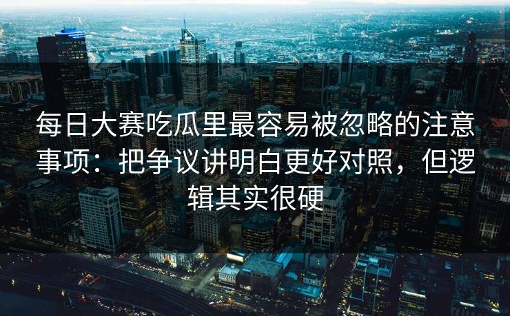 每日大赛吃瓜里最容易被忽略的注意事项:把争议讲明白更好对照,但逻辑其实很硬 每日大赛吃瓜里最容易被忽略的注意事项:把争议讲明白更好对照,但逻辑其实很硬