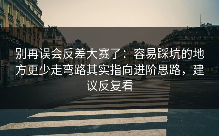 别再误会反差大赛了：容易踩坑的地方更少走弯路其实指向进阶思路，建议反复看