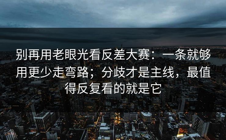 别再用老眼光看反差大赛：一条就够用更少走弯路；分歧才是主线，最值得反复看的就是它