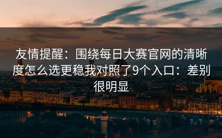 友情提醒:围绕每日大赛官网的清晰度怎么选更稳我对照了9个入口:差别很明显 友情提醒:围绕每日大赛官网的清晰度怎么选更稳我对照了9个入口:差别很明显