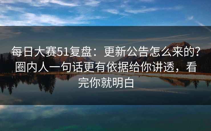 每日大赛51复盘:更新公告怎么来的?圈内人一句话更有依据给你讲透,看完你就明白 每日大赛51复盘:更新公告怎么来的?圈内人一句话更有依据给你讲透,看完你就明白