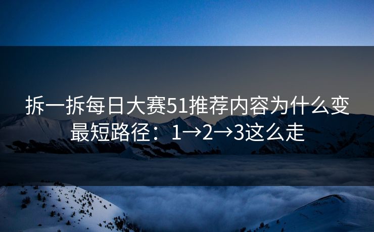 拆一拆每日大赛51推荐内容为什么变最短路径:1→2→3这么走 拆一拆每日大赛51推荐内容为什么变最短路径:1→2→3这么走