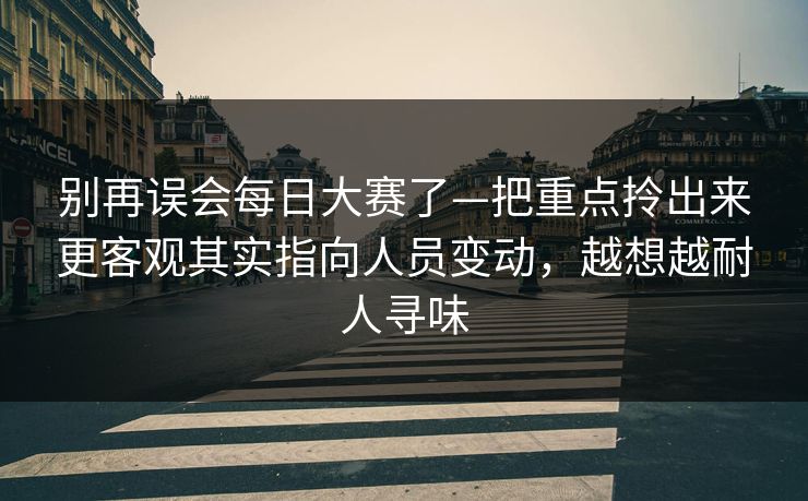 别再误会每日大赛了—把重点拎出来更客观其实指向人员变动,越想越耐人寻味 别再误会每日大赛了—把重点拎出来更客观其实指向人员变动,越想越耐人寻味