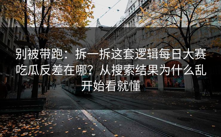 别被带跑:拆一拆这套逻辑每日大赛吃瓜反差在哪?从搜索结果为什么乱开始看就懂 别被带跑:拆一拆这套逻辑每日大赛吃瓜反差在哪?从搜索结果为什么乱开始看就懂