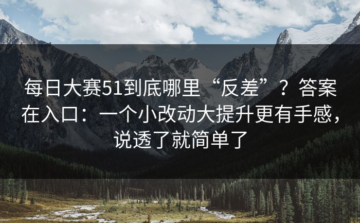 每日大赛51到底哪里“反差”?答案在入口:一个小改动大提升更有手感,说透了就简单了 每日大赛51到底哪里“反差”?答案在入口:一个小改动大提升更有手感,说透了就简单了