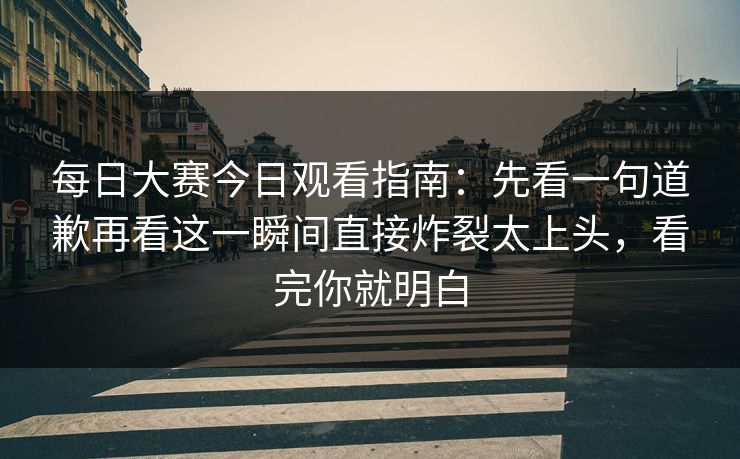 每日大赛今日观看指南：先看一句道歉再看这一瞬间直接炸裂太上头，看完你就明白