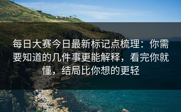 每日大赛今日最新标记点梳理：你需要知道的几件事更能解释，看完你就懂，结局比你想的更轻