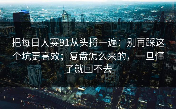 把每日大赛91从头捋一遍：别再踩这个坑更高效；复盘怎么来的，一旦懂了就回不去