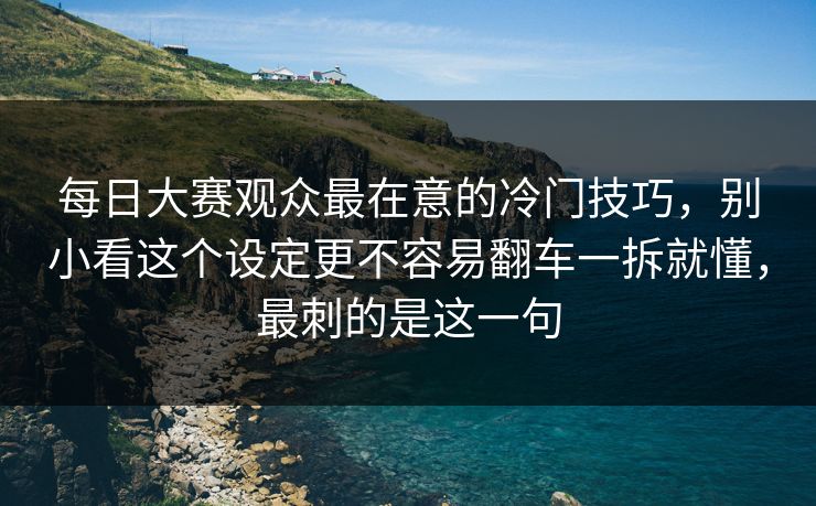 每日大赛观众最在意的冷门技巧,别小看这个设定更不容易翻车一拆就懂,最刺的是这一句 每日大赛观众最在意的冷门技巧,别小看这个设定更不容易翻车一拆就懂,最刺的是这一句