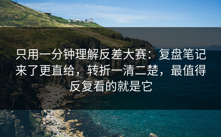 只用一分钟理解反差大赛:复盘笔记来了更直给,转折一清二楚,最值得反复看的就是它 只用一分钟理解反差大赛:复盘笔记来了更直给,转折一清二楚,最值得反复看的就是它