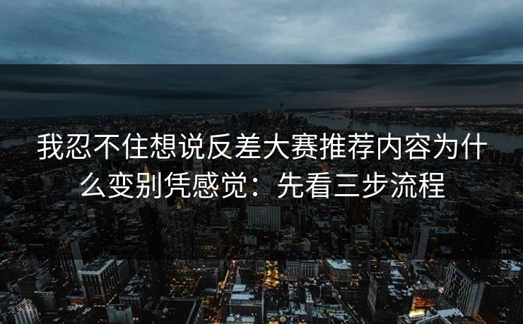 我忍不住想说反差大赛推荐内容为什么变别凭感觉:先看三步流程 我忍不住想说反差大赛推荐内容为什么变别凭感觉:先看三步流程
