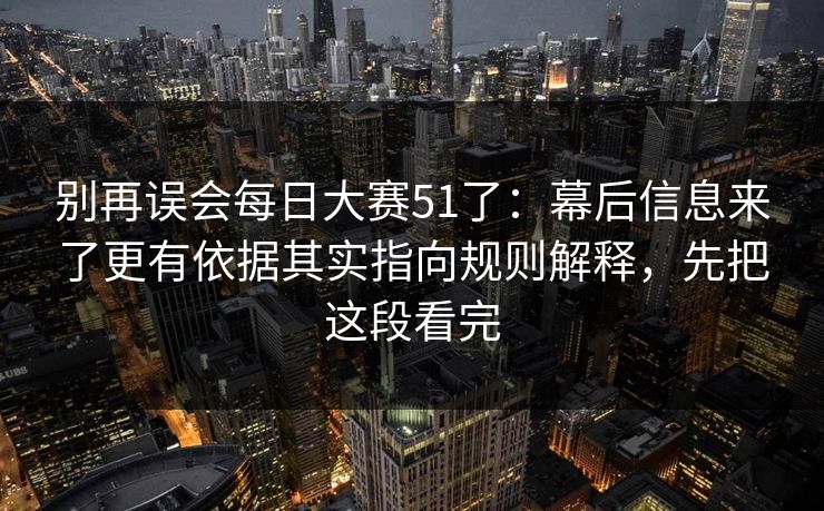 别再误会每日大赛51了:幕后信息来了更有依据其实指向规则解释,先把这段看完 别再误会每日大赛51了:幕后信息来了更有依据其实指向规则解释,先把这段看完
