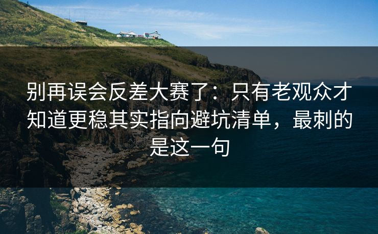别再误会反差大赛了:只有老观众才知道更稳其实指向避坑清单,最刺的是这一句 别再误会反差大赛了:只有老观众才知道更稳其实指向避坑清单,最刺的是这一句