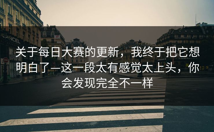 关于每日大赛的更新,我终于把它想明白了—这一段太有感觉太上头,你会发现完全不一样 关于每日大赛的更新,我终于把它想明白了—这一段太有感觉太上头,你会发现完全不一样
