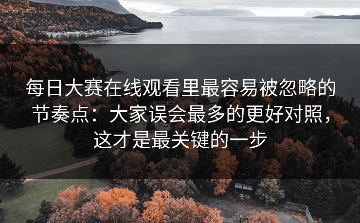 每日大赛在线观看里最容易被忽略的节奏点:大家误会最多的更好对照,这才是最关键的一步 每日大赛在线观看里最容易被忽略的节奏点:大家误会最多的更好对照,这才是最关键的一步