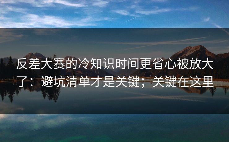 反差大赛的冷知识时间更省心被放大了:避坑清单才是关键;关键在这里 反差大赛的冷知识时间更省心被放大了:避坑清单才是关键;关键在这里