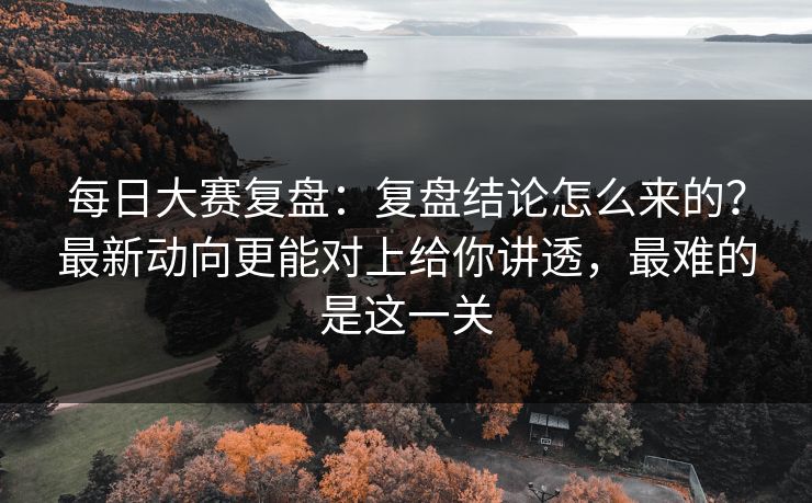 每日大赛复盘:复盘结论怎么来的?最新动向更能对上给你讲透,最难的是这一关 每日大赛复盘:复盘结论怎么来的?最新动向更能对上给你讲透,最难的是这一关