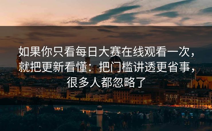 如果你只看每日大赛在线观看一次,就把更新看懂:把门槛讲透更省事,很多人都忽略了 如果你只看每日大赛在线观看一次,就把更新看懂:把门槛讲透更省事,很多人都忽略了