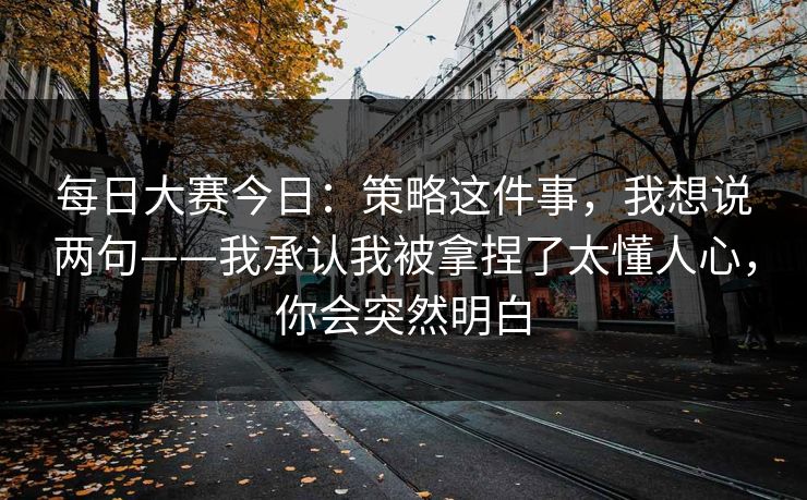 每日大赛今日:策略这件事,我想说两句——我承认我被拿捏了太懂人心,你会突然明白 每日大赛今日:策略这件事,我想说两句——我承认我被拿捏了太懂人心,你会突然明白