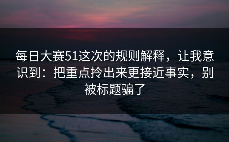 每日大赛51这次的规则解释,让我意识到:把重点拎出来更接近事实,别被标题骗了 每日大赛51这次的规则解释,让我意识到:把重点拎出来更接近事实,别被标题骗了