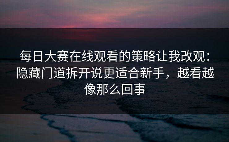 每日大赛在线观看的策略让我改观:隐藏门道拆开说更适合新手,越看越像那么回事 每日大赛在线观看的策略让我改观:隐藏门道拆开说更适合新手,越看越像那么回事
