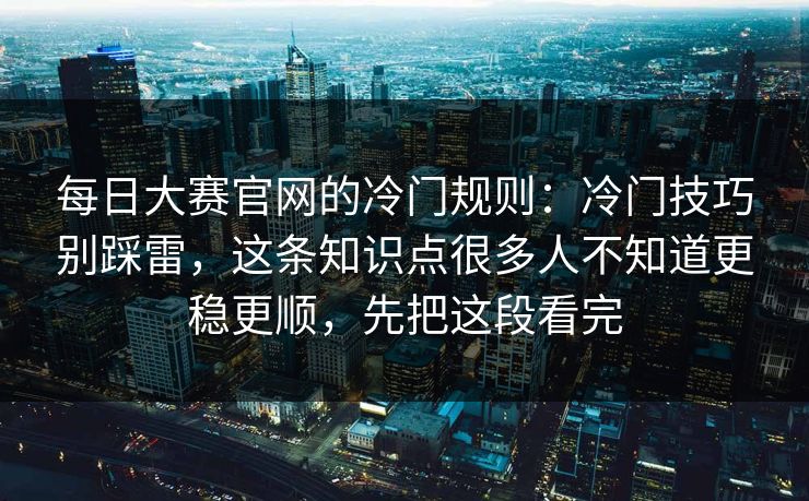 每日大赛官网的冷门规则：冷门技巧别踩雷，这条知识点很多人不知道更稳更顺，先把这段看完