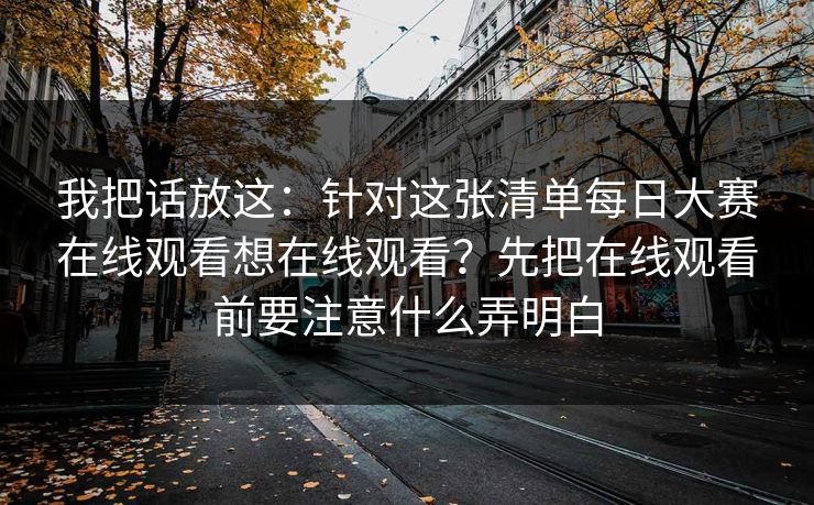 我把话放这:针对这张清单每日大赛在线观看想在线观看?先把在线观看前要注意什么弄明白 我把话放这:针对这张清单每日大赛在线观看想在线观看?先把在线观看前要注意什么弄明白