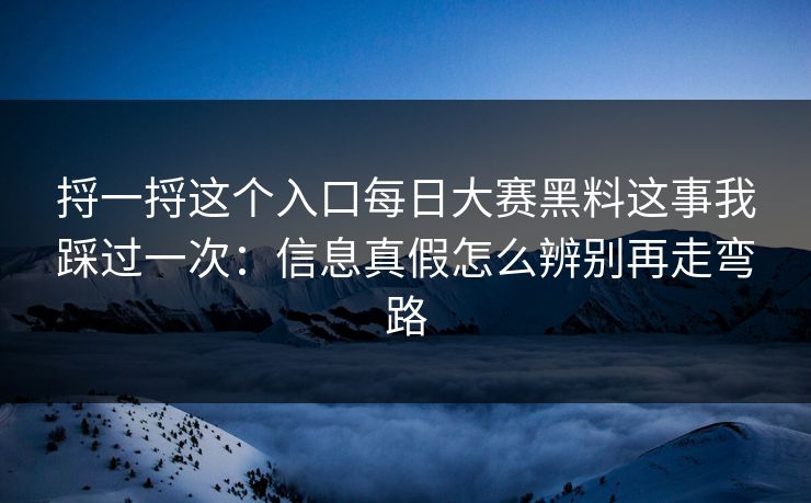捋一捋这个入口每日大赛黑料这事我踩过一次:信息真假怎么辨别再走弯路 捋一捋这个入口每日大赛黑料这事我踩过一次:信息真假怎么辨别再走弯路