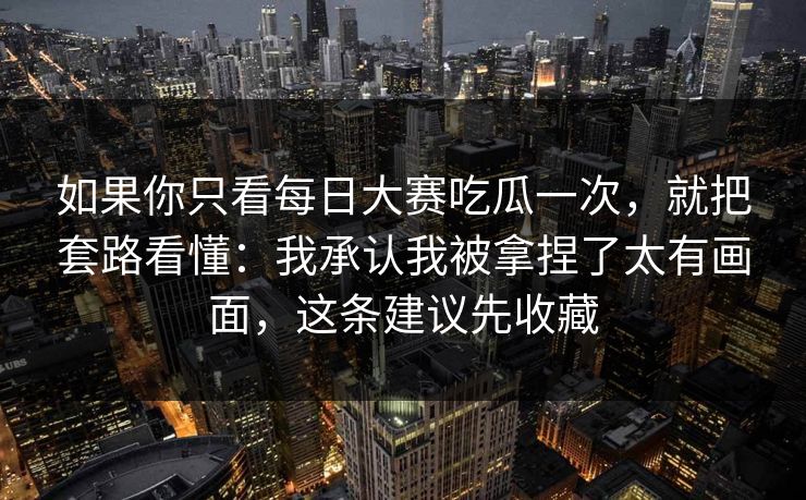 如果你只看每日大赛吃瓜一次,就把套路看懂:我承认我被拿捏了太有画面,这条建议先收藏 如果你只看每日大赛吃瓜一次,就把套路看懂:我承认我被拿捏了太有画面,这条建议先收藏