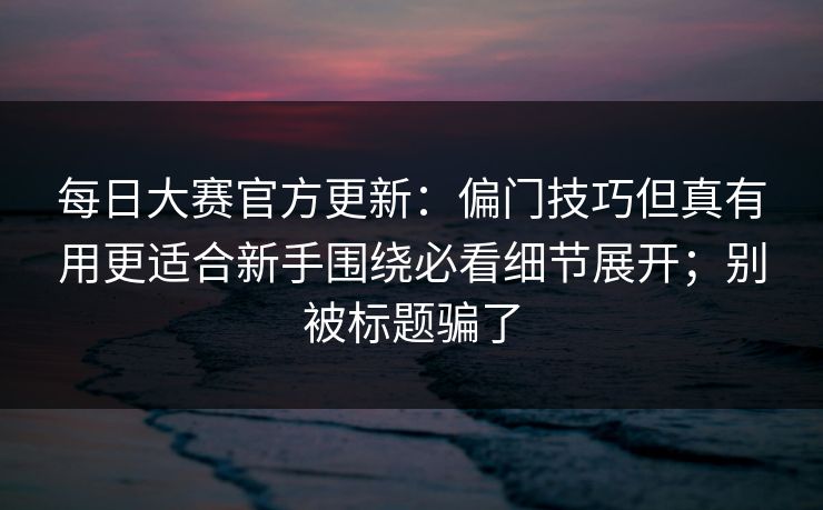 每日大赛官方更新:偏门技巧但真有用更适合新手围绕必看细节展开;别被标题骗了 每日大赛官方更新:偏门技巧但真有用更适合新手围绕必看细节展开;别被标题骗了