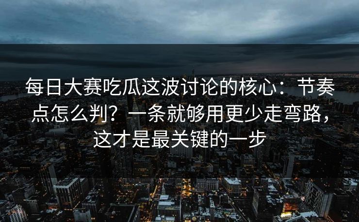 每日大赛吃瓜这波讨论的核心:节奏点怎么判?一条就够用更少走弯路,这才是最关键的一步 每日大赛吃瓜这波讨论的核心:节奏点怎么判?一条就够用更少走弯路,这才是最关键的一步