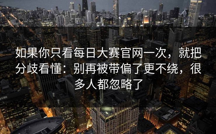 如果你只看每日大赛官网一次,就把分歧看懂:别再被带偏了更不绕,很多人都忽略了 如果你只看每日大赛官网一次,就把分歧看懂:别再被带偏了更不绕,很多人都忽略了