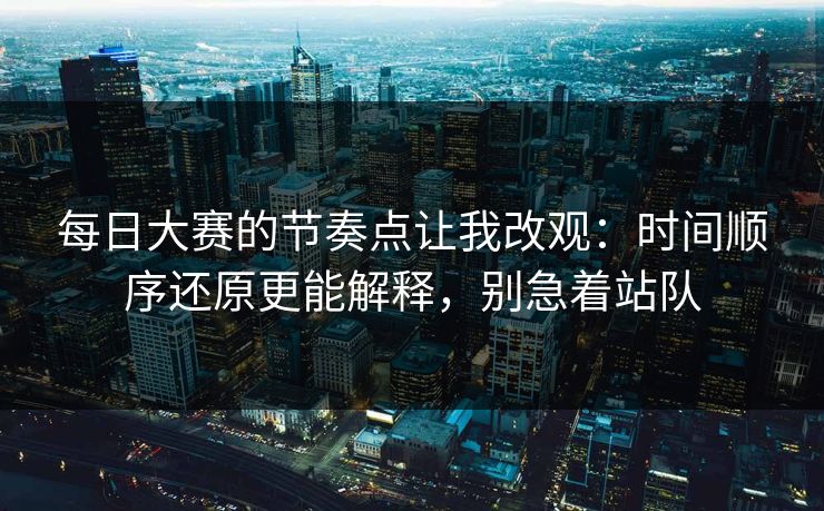每日大赛的节奏点让我改观：时间顺序还原更能解释，别急着站队