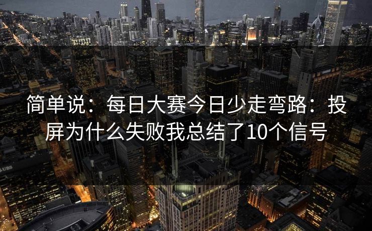 简单说：每日大赛今日少走弯路：投屏为什么失败我总结了10个信号