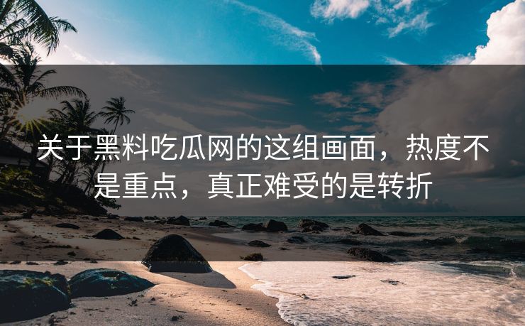 关于黑料吃瓜网的这组画面,热度不是重点,真正难受的是转折 关于黑料吃瓜网的这组画面,热度不是重点,真正难受的是转折