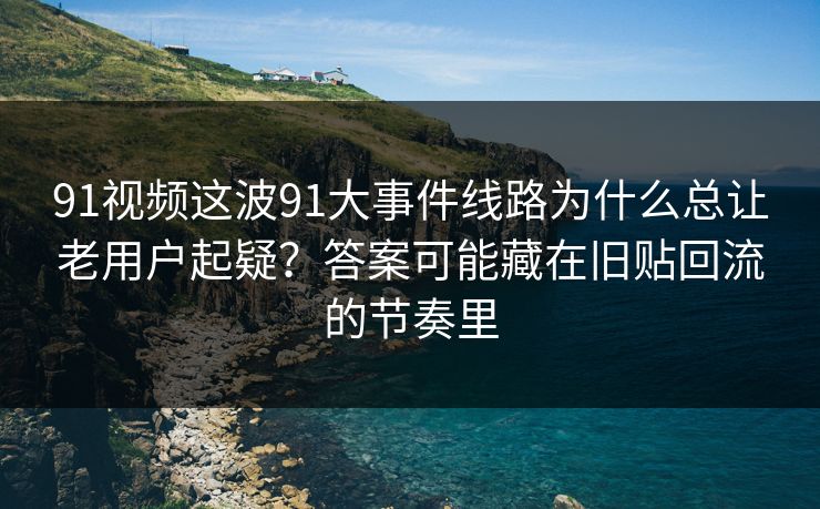 91视频这波91大事件线路为什么总让老用户起疑?答案可能藏在旧贴回流的节奏里
