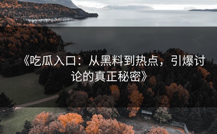 《吃瓜入口：从黑料到热点，引爆讨论的真正秘密》