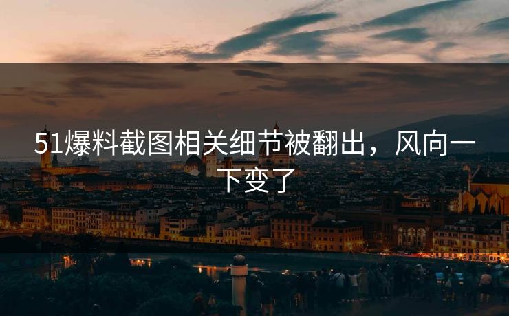 51爆料截图相关细节被翻出,风向一下变了 51爆料截图相关细节被翻出,风向一下变了