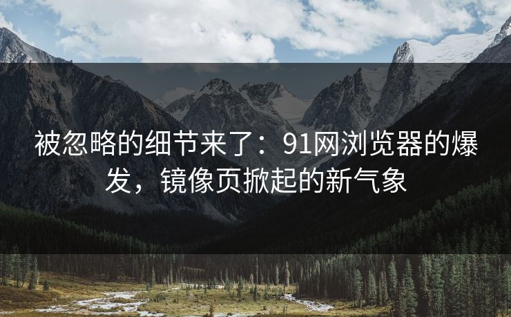 被忽略的细节来了:91网浏览器的爆发,镜像页掀起的新气象 被忽略的细节来了:91网浏览器的爆发,镜像页掀起的新气象