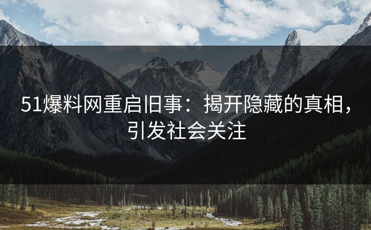 51爆料网重启旧事：揭开隐藏的真相，引发社会关注