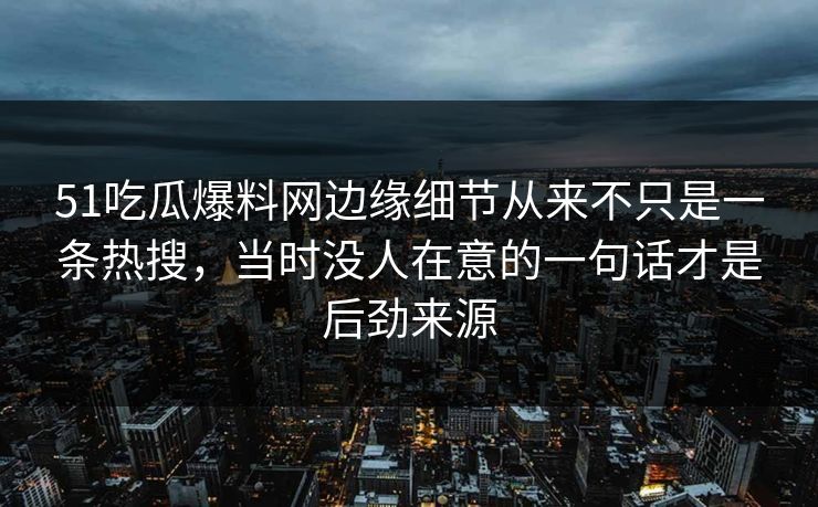 51吃瓜爆料网边缘细节从来不只是一条热搜,当时没人在意的一句话才是后劲来源 51吃瓜爆料网边缘细节从来不只是一条热搜,当时没人在意的一句话才是后劲来源